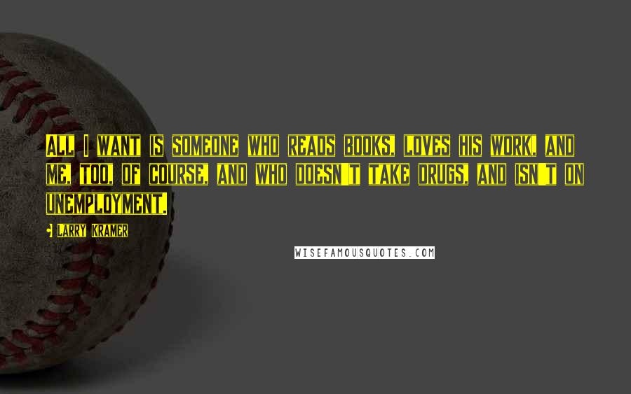 Larry Kramer Quotes: All I want is someone who reads books, loves his work, and me, too, of course, and who doesn't take drugs, and isn't on unemployment.