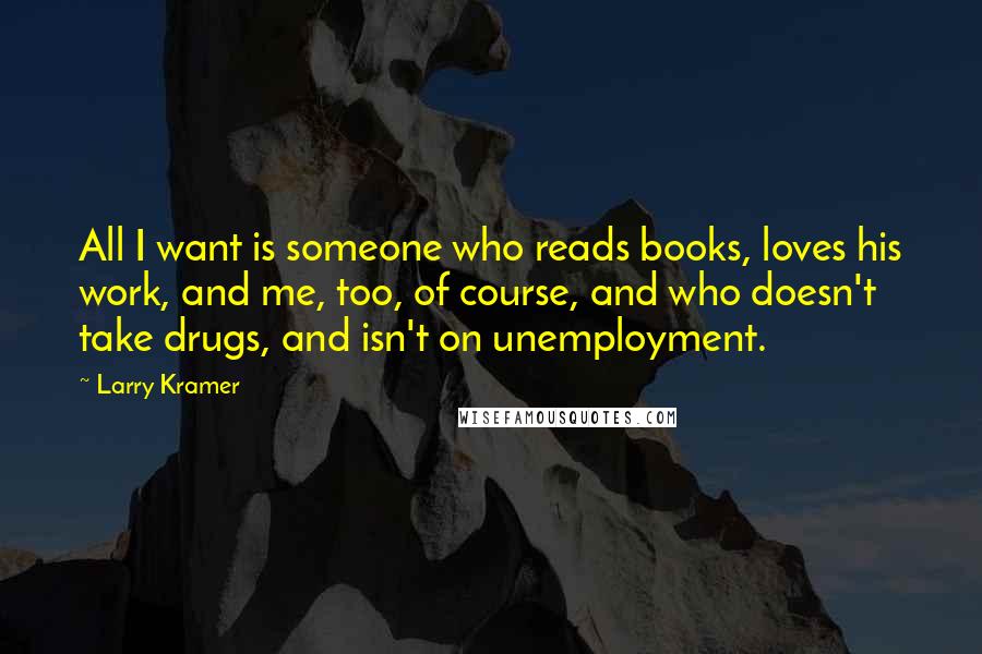 Larry Kramer Quotes: All I want is someone who reads books, loves his work, and me, too, of course, and who doesn't take drugs, and isn't on unemployment.