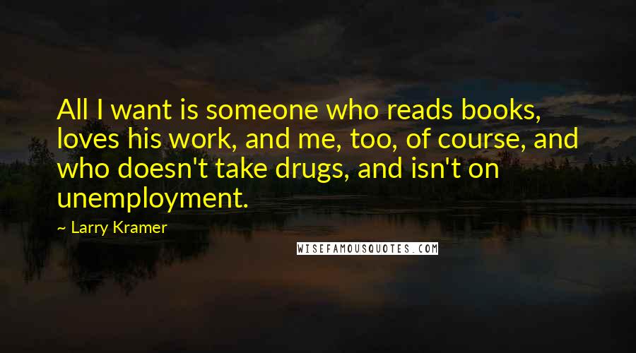 Larry Kramer Quotes: All I want is someone who reads books, loves his work, and me, too, of course, and who doesn't take drugs, and isn't on unemployment.