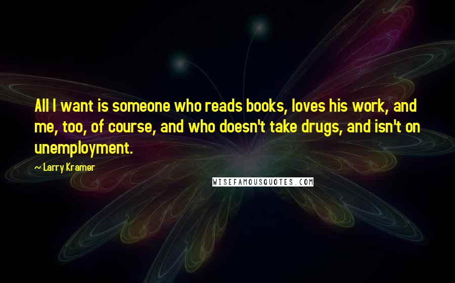 Larry Kramer Quotes: All I want is someone who reads books, loves his work, and me, too, of course, and who doesn't take drugs, and isn't on unemployment.