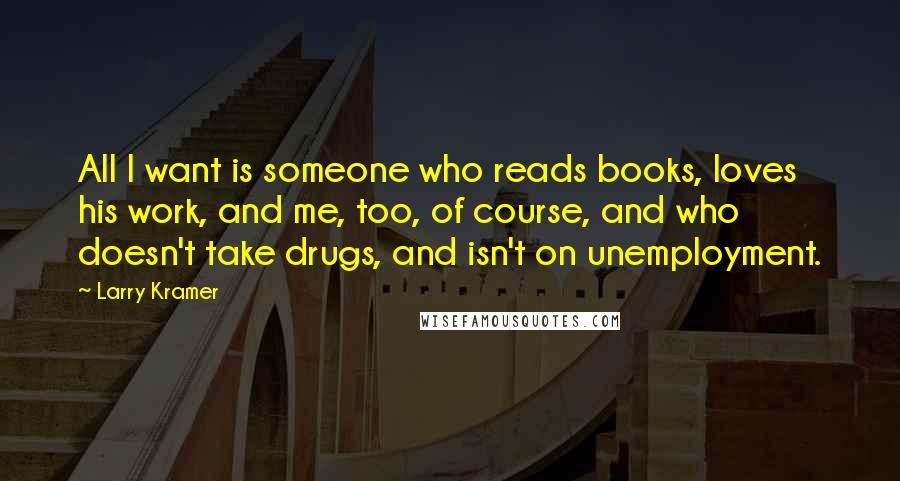 Larry Kramer Quotes: All I want is someone who reads books, loves his work, and me, too, of course, and who doesn't take drugs, and isn't on unemployment.