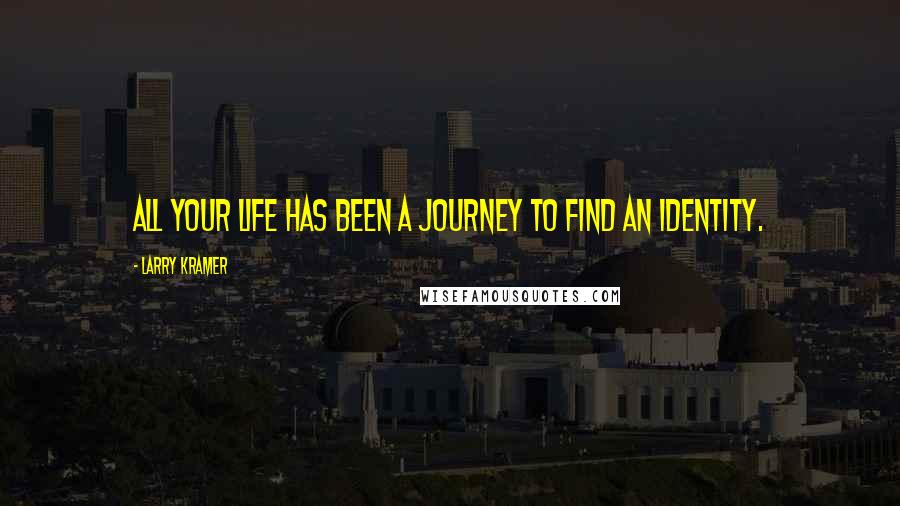 Larry Kramer Quotes: All your life has been a journey to find an identity.