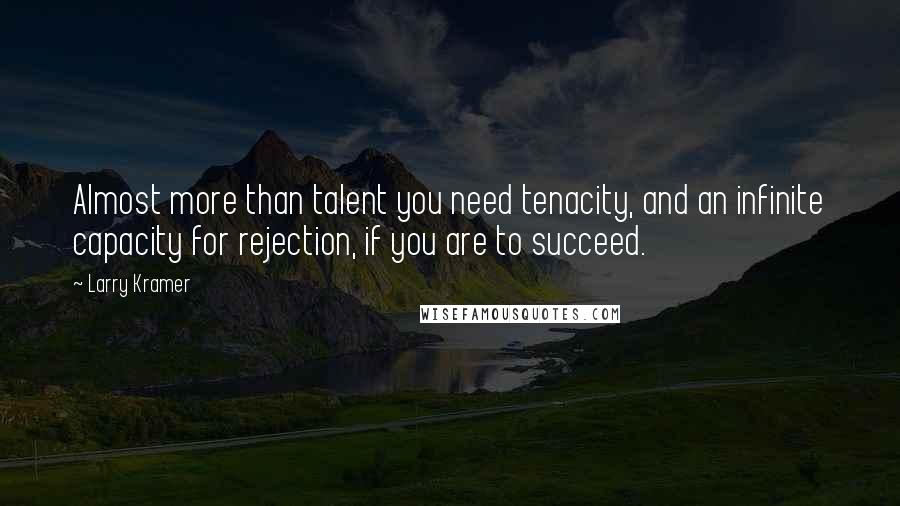 Larry Kramer Quotes: Almost more than talent you need tenacity, and an infinite capacity for rejection, if you are to succeed.