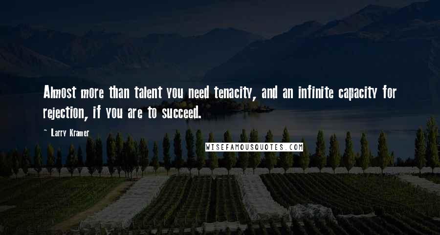 Larry Kramer Quotes: Almost more than talent you need tenacity, and an infinite capacity for rejection, if you are to succeed.