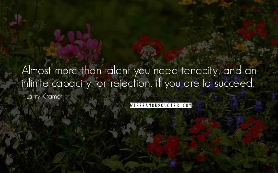 Larry Kramer Quotes: Almost more than talent you need tenacity, and an infinite capacity for rejection, if you are to succeed.