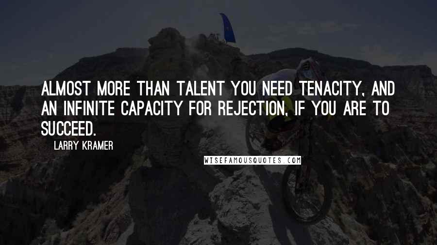 Larry Kramer Quotes: Almost more than talent you need tenacity, and an infinite capacity for rejection, if you are to succeed.