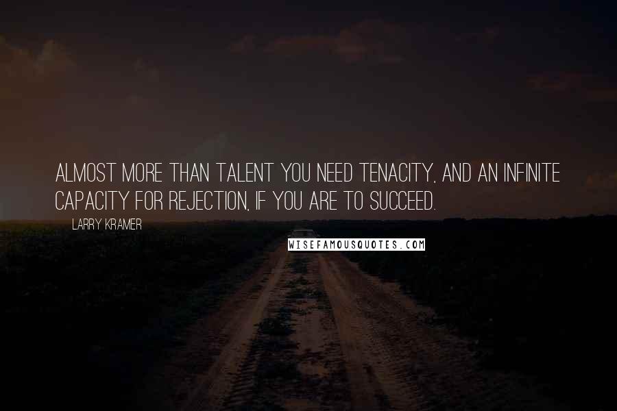 Larry Kramer Quotes: Almost more than talent you need tenacity, and an infinite capacity for rejection, if you are to succeed.
