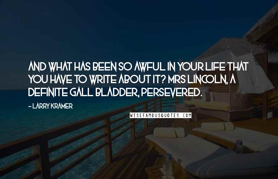 Larry Kramer Quotes: And what has been so awful in your life that you have to write about it? Mrs Lincoln, a definite gall bladder, persevered.