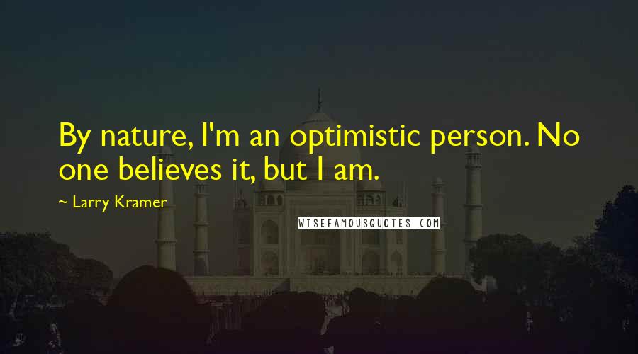 Larry Kramer Quotes: By nature, I'm an optimistic person. No one believes it, but I am.