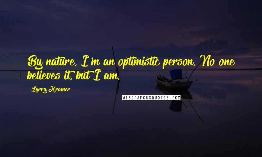 Larry Kramer Quotes: By nature, I'm an optimistic person. No one believes it, but I am.