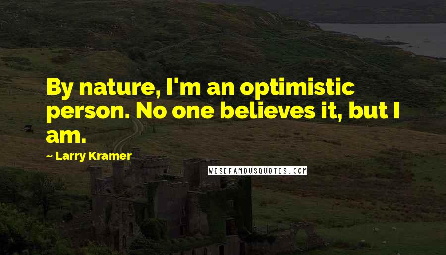 Larry Kramer Quotes: By nature, I'm an optimistic person. No one believes it, but I am.