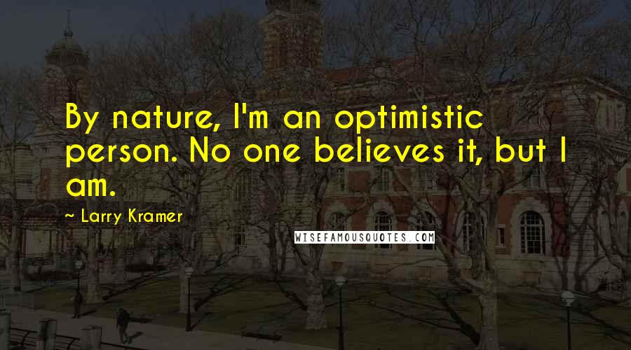 Larry Kramer Quotes: By nature, I'm an optimistic person. No one believes it, but I am.
