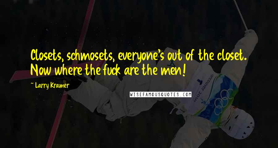 Larry Kramer Quotes: Closets, schmosets, everyone's out of the closet. Now where the fuck are the men!