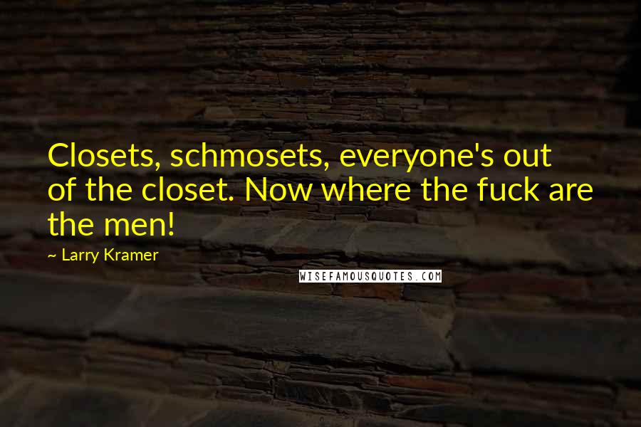 Larry Kramer Quotes: Closets, schmosets, everyone's out of the closet. Now where the fuck are the men!