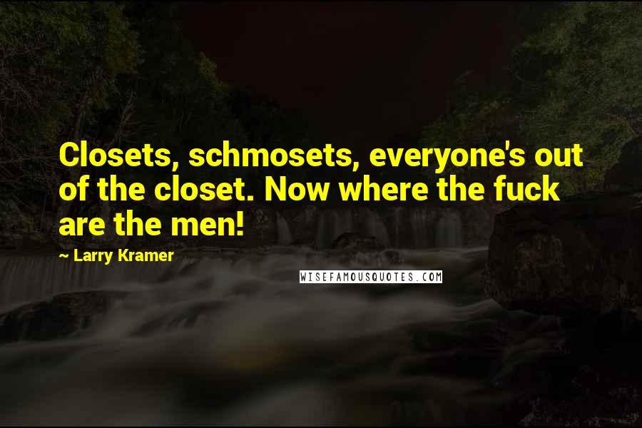 Larry Kramer Quotes: Closets, schmosets, everyone's out of the closet. Now where the fuck are the men!