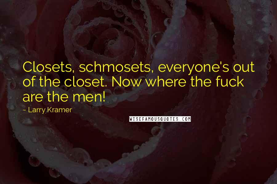 Larry Kramer Quotes: Closets, schmosets, everyone's out of the closet. Now where the fuck are the men!