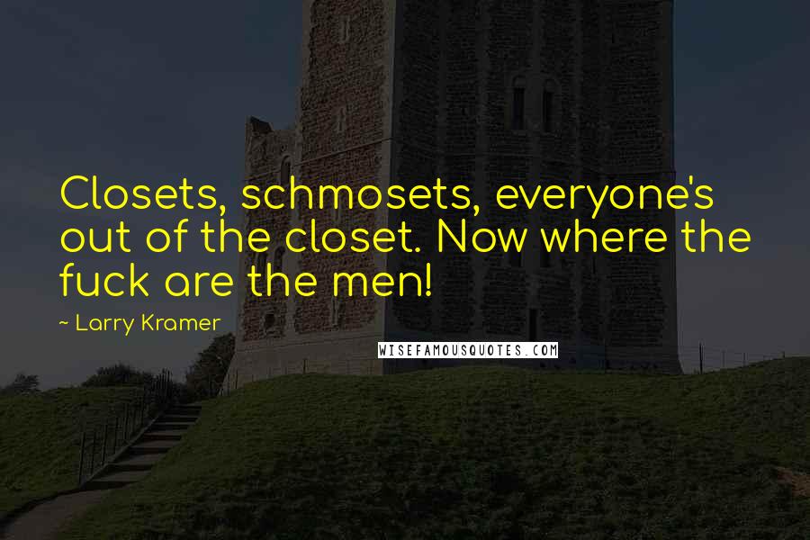 Larry Kramer Quotes: Closets, schmosets, everyone's out of the closet. Now where the fuck are the men!