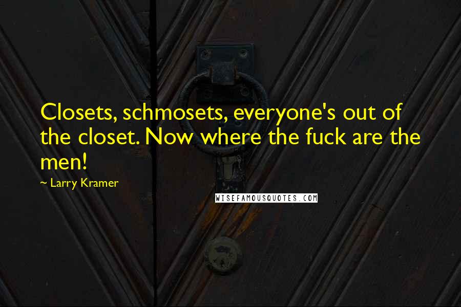 Larry Kramer Quotes: Closets, schmosets, everyone's out of the closet. Now where the fuck are the men!