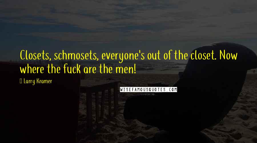 Larry Kramer Quotes: Closets, schmosets, everyone's out of the closet. Now where the fuck are the men!