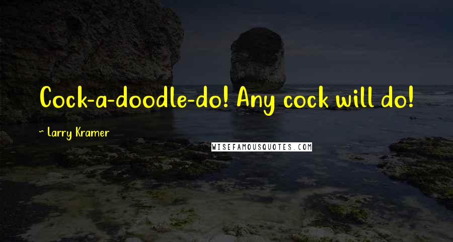 Larry Kramer Quotes: Cock-a-doodle-do! Any cock will do!