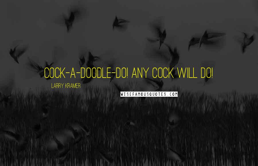 Larry Kramer Quotes: Cock-a-doodle-do! Any cock will do!