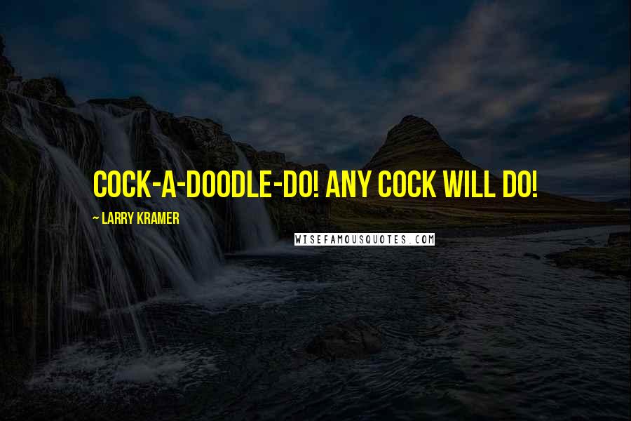 Larry Kramer Quotes: Cock-a-doodle-do! Any cock will do!