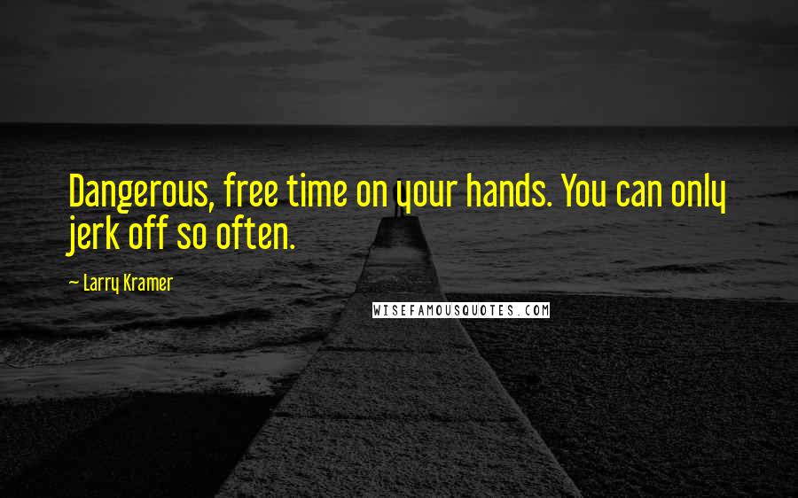 Larry Kramer Quotes: Dangerous, free time on your hands. You can only jerk off so often.