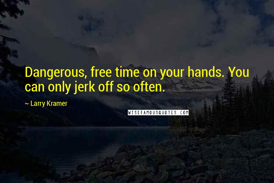 Larry Kramer Quotes: Dangerous, free time on your hands. You can only jerk off so often.