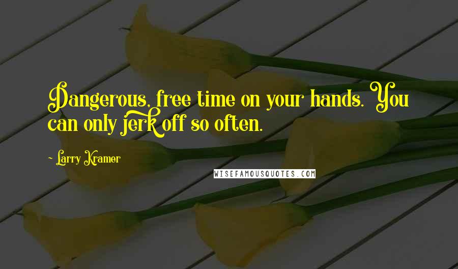 Larry Kramer Quotes: Dangerous, free time on your hands. You can only jerk off so often.