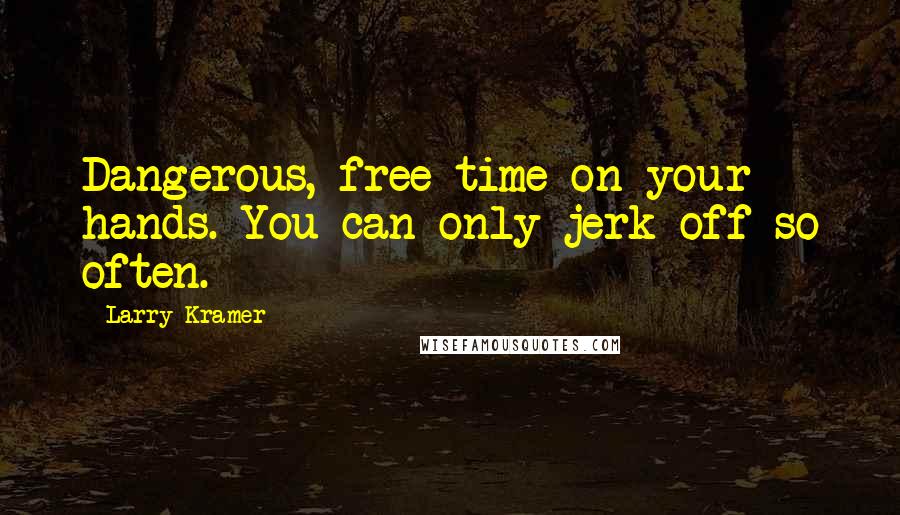 Larry Kramer Quotes: Dangerous, free time on your hands. You can only jerk off so often.