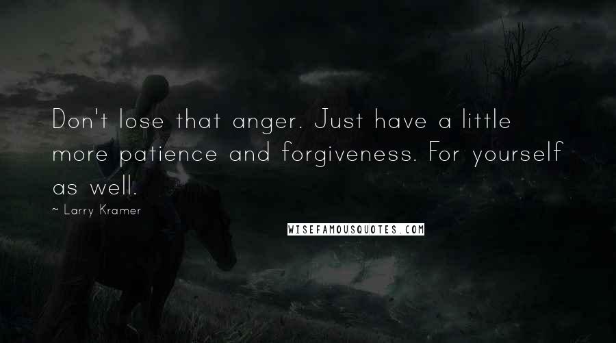 Larry Kramer Quotes: Don't lose that anger. Just have a little more patience and forgiveness. For yourself as well.