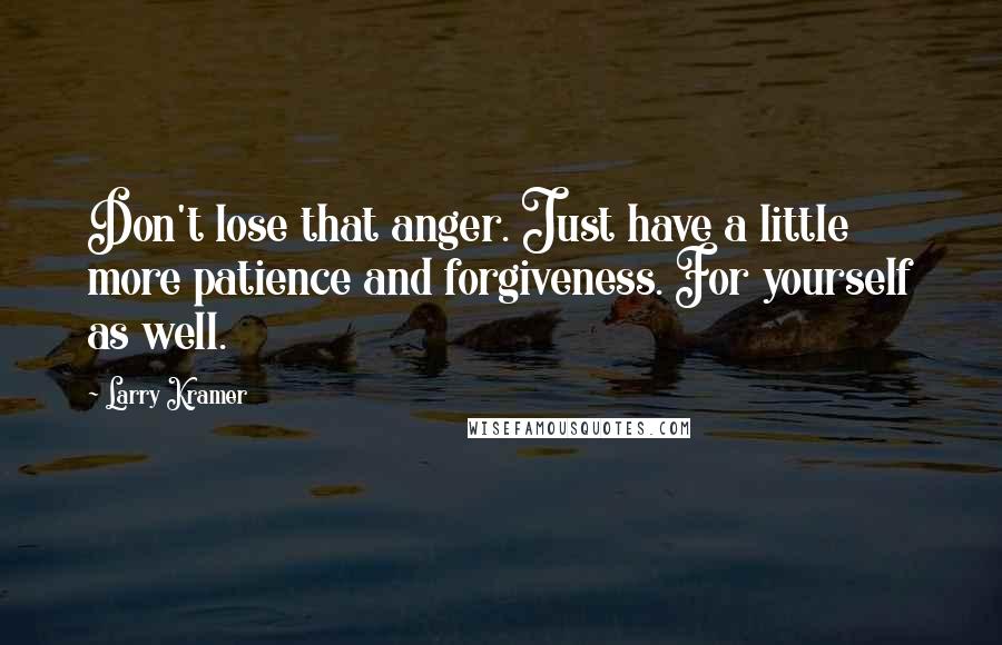 Larry Kramer Quotes: Don't lose that anger. Just have a little more patience and forgiveness. For yourself as well.
