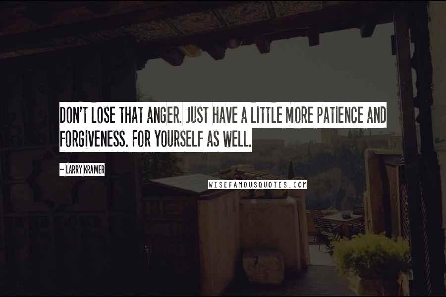 Larry Kramer Quotes: Don't lose that anger. Just have a little more patience and forgiveness. For yourself as well.