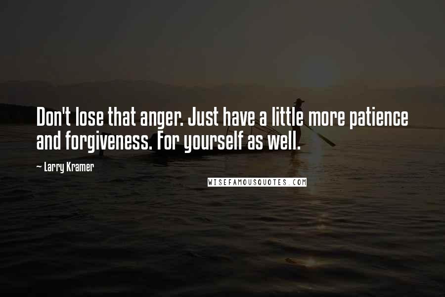 Larry Kramer Quotes: Don't lose that anger. Just have a little more patience and forgiveness. For yourself as well.