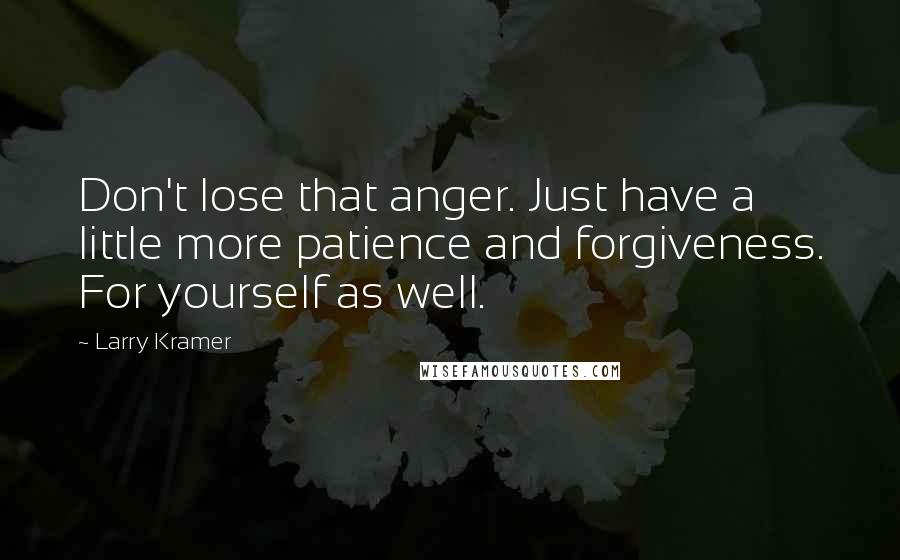 Larry Kramer Quotes: Don't lose that anger. Just have a little more patience and forgiveness. For yourself as well.