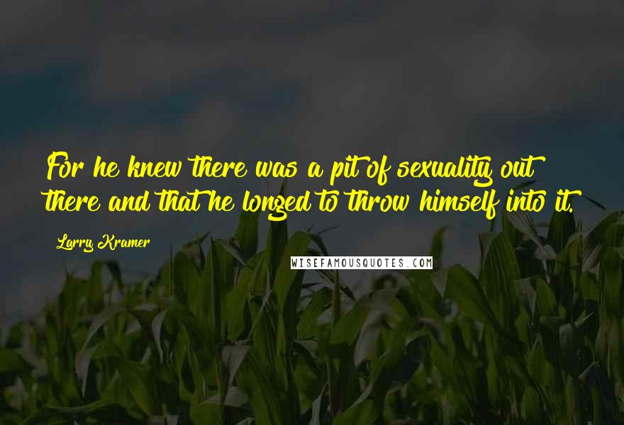 Larry Kramer Quotes: For he knew there was a pit of sexuality out there and that he longed to throw himself into it.