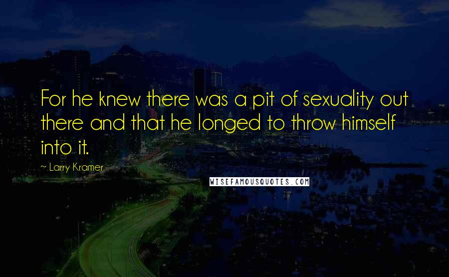 Larry Kramer Quotes: For he knew there was a pit of sexuality out there and that he longed to throw himself into it.