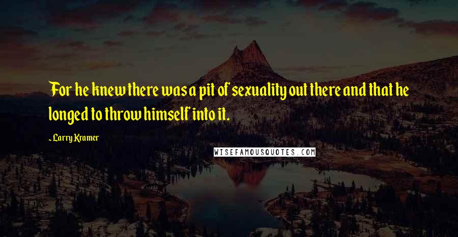 Larry Kramer Quotes: For he knew there was a pit of sexuality out there and that he longed to throw himself into it.