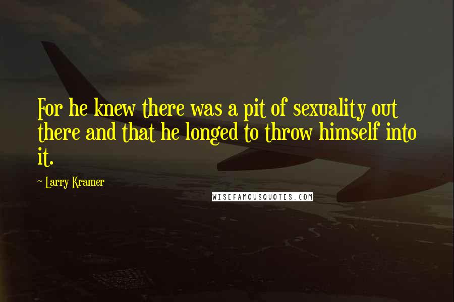 Larry Kramer Quotes: For he knew there was a pit of sexuality out there and that he longed to throw himself into it.
