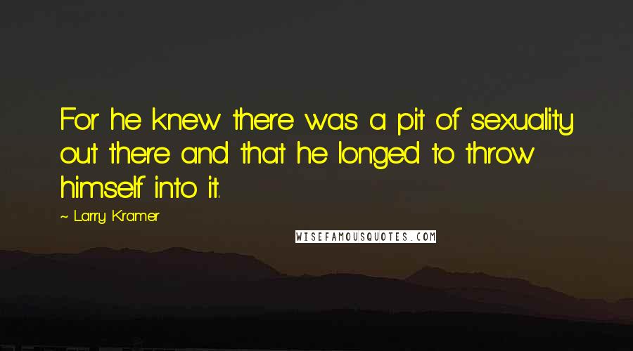 Larry Kramer Quotes: For he knew there was a pit of sexuality out there and that he longed to throw himself into it.