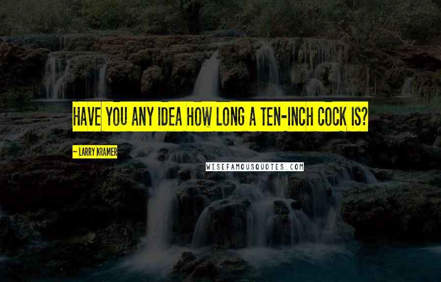 Larry Kramer Quotes: Have you any idea how long a ten-inch cock is?