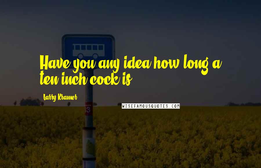 Larry Kramer Quotes: Have you any idea how long a ten-inch cock is?