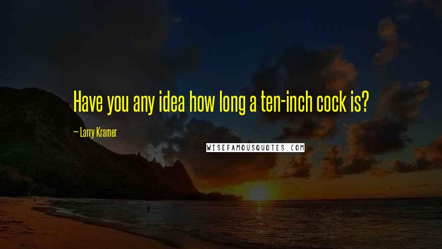 Larry Kramer Quotes: Have you any idea how long a ten-inch cock is?