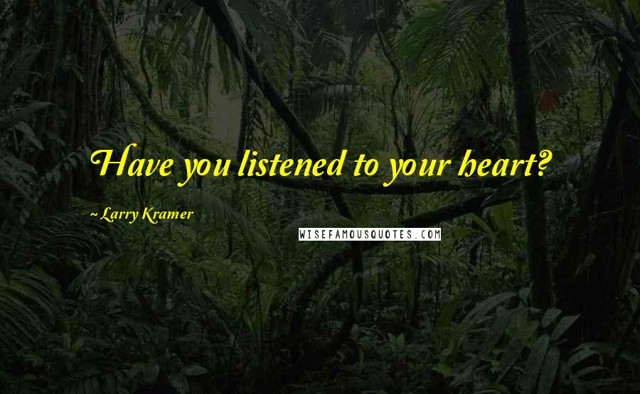 Larry Kramer Quotes: Have you listened to your heart?