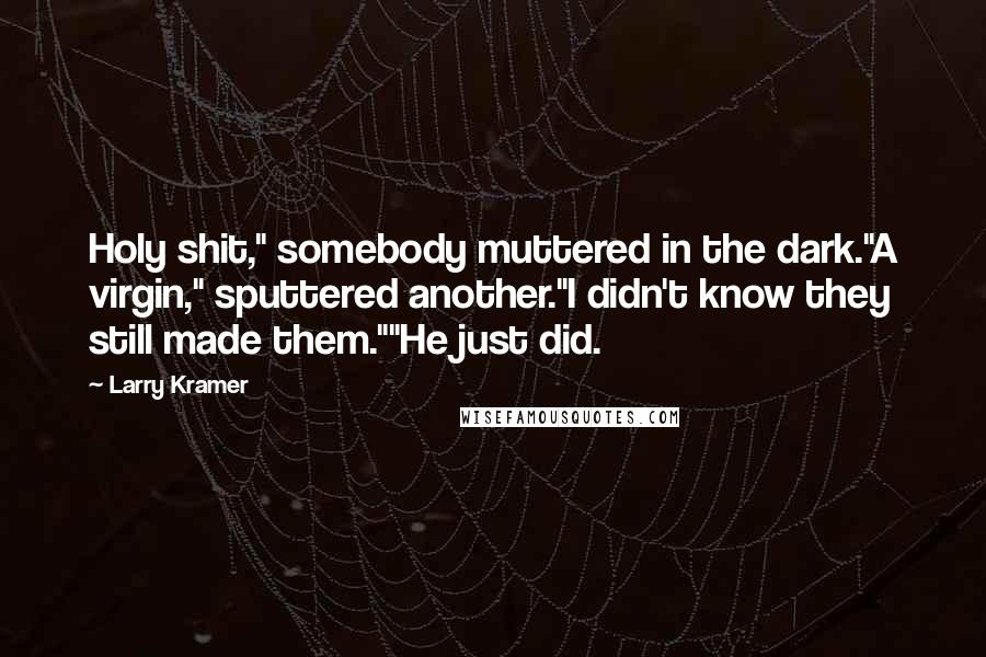 Larry Kramer Quotes: Holy shit," somebody muttered in the dark."A virgin," sputtered another."I didn't know they still made them.""He just did.