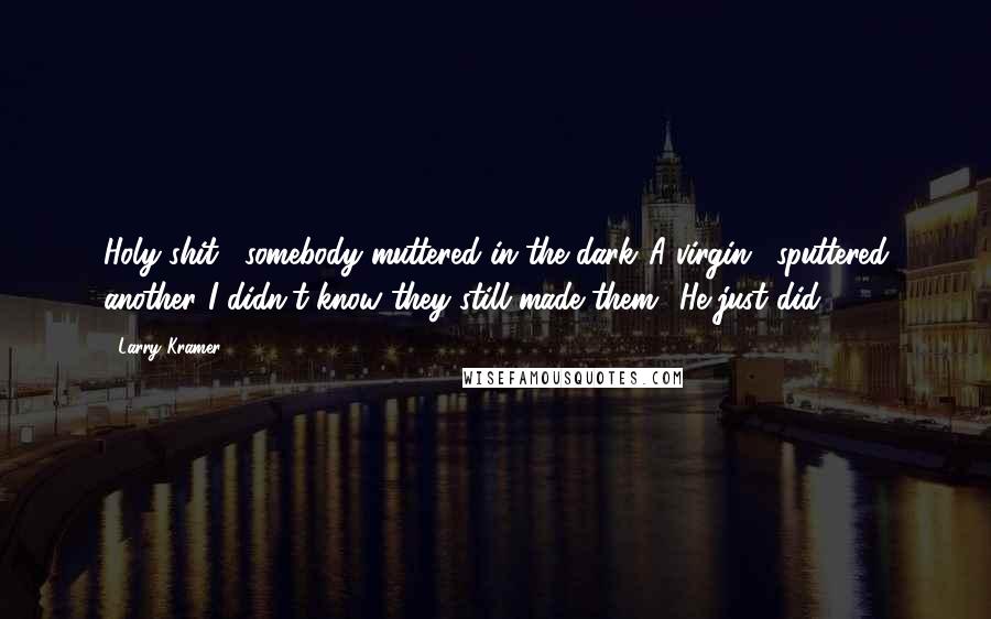 Larry Kramer Quotes: Holy shit," somebody muttered in the dark."A virgin," sputtered another."I didn't know they still made them.""He just did.