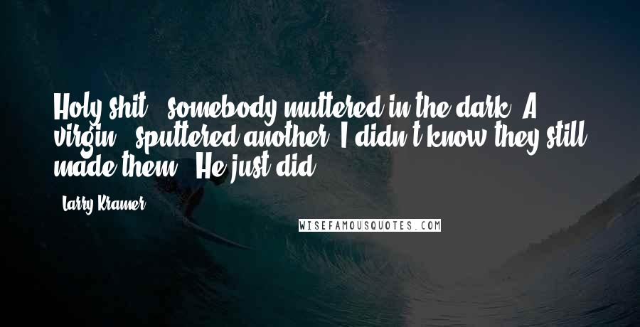 Larry Kramer Quotes: Holy shit," somebody muttered in the dark."A virgin," sputtered another."I didn't know they still made them.""He just did.