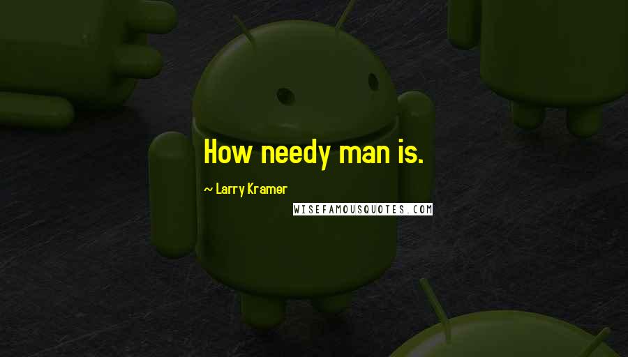 Larry Kramer Quotes: How needy man is.