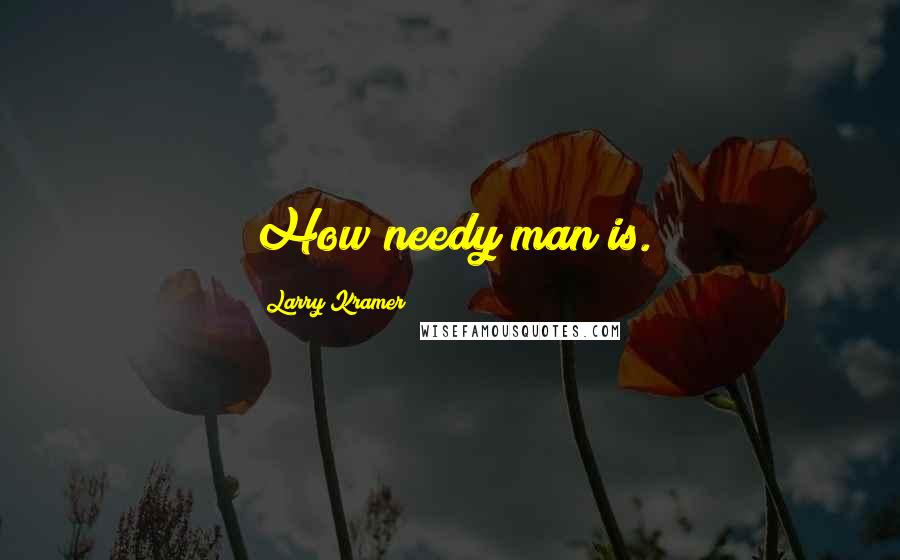 Larry Kramer Quotes: How needy man is.