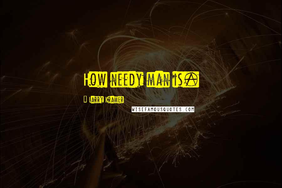 Larry Kramer Quotes: How needy man is.